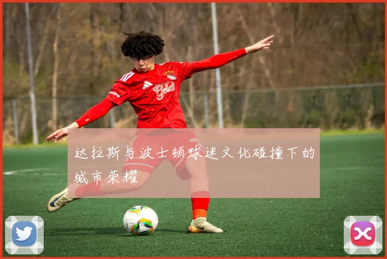达拉斯与波士顿球迷文化碰撞下的城市荣耀