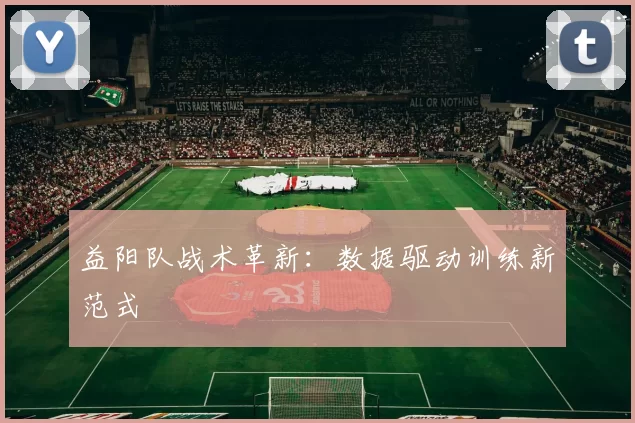 益阳队战术革新：数据驱动训练新范式