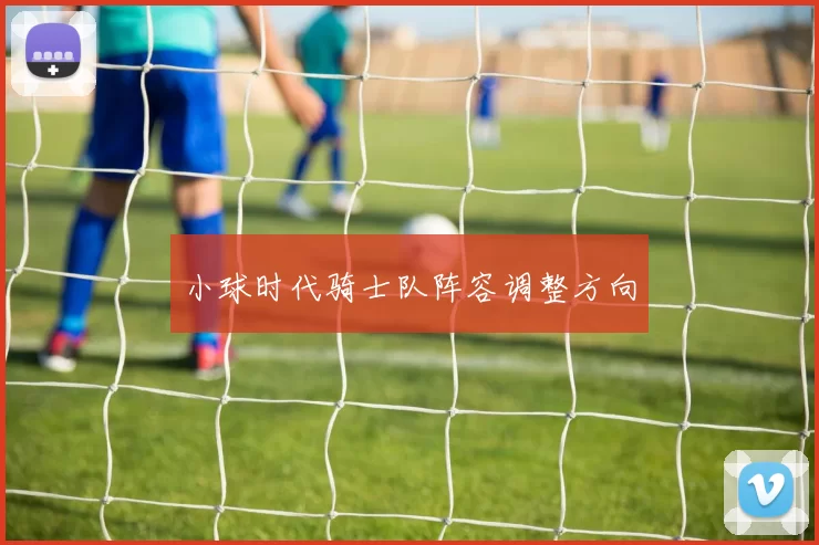 小球时代骑士队阵容调整方向