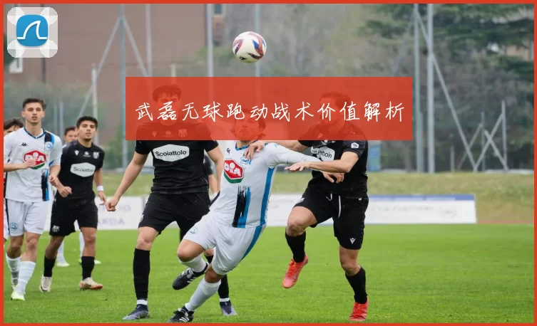 武磊无球跑动战术价值解析