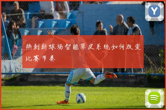 热刺新球场智能草皮系统如何改变比赛节奏