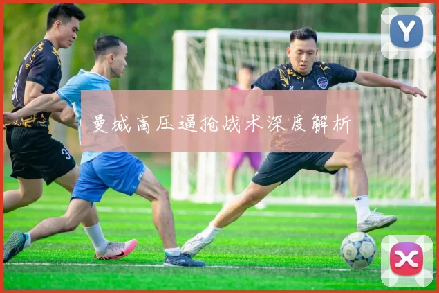 曼城高压逼抢战术深度解析
