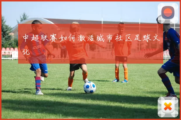 中超联赛如何激活城市社区足球文化