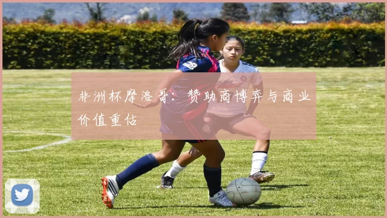 非洲杯摩洛哥：赞助商博弈与商业价值重估