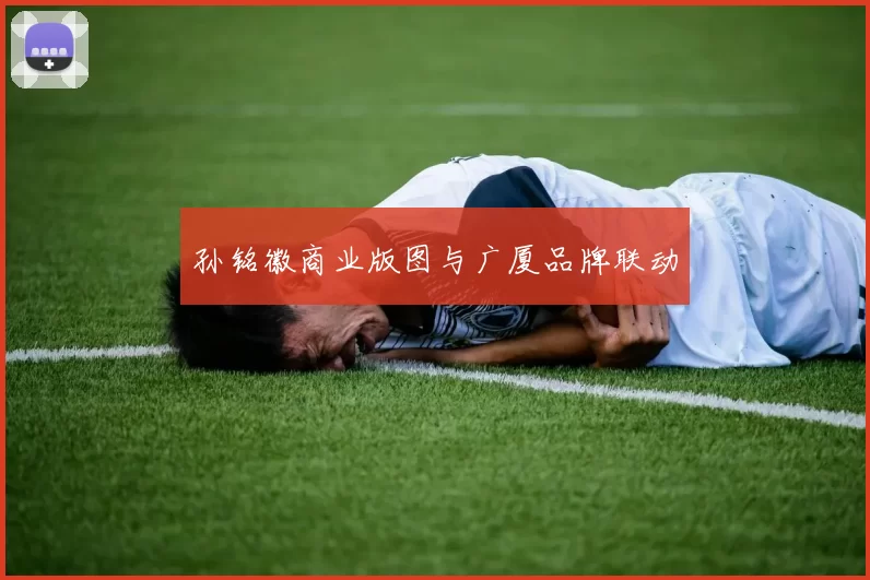 孙铭徽商业版图与广厦品牌联动
