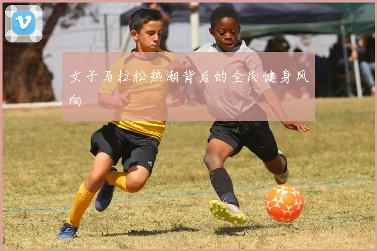 女子马拉松热潮背后的全民健身风向