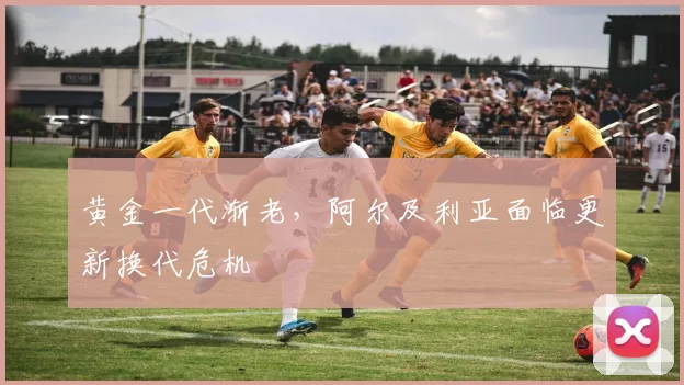 黄金一代渐老，阿尔及利亚面临更新换代危机