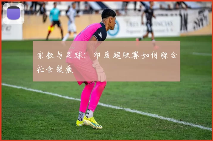 宗教与足球：印度超联赛如何弥合社会裂痕
