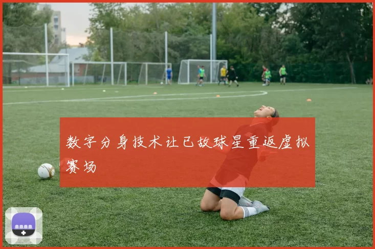 数字分身技术让已故球星重返虚拟赛场