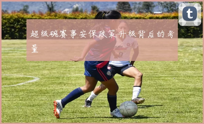 超级碗赛事安保政策升级背后的考量